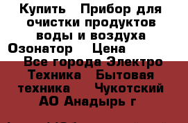  Купить : Прибор для очистки продуктов,воды и воздуха.Озонатор  › Цена ­ 25 500 - Все города Электро-Техника » Бытовая техника   . Чукотский АО,Анадырь г.